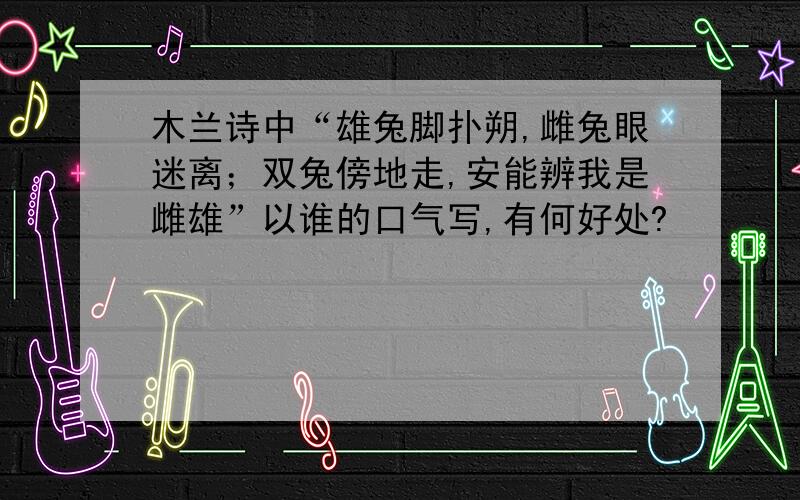 木兰诗中“雄兔脚扑朔,雌兔眼迷离；双兔傍地走,安能辨我是雌雄”以谁的口气写,有何好处?