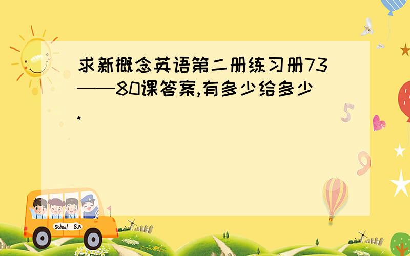 求新概念英语第二册练习册73——80课答案,有多少给多少.