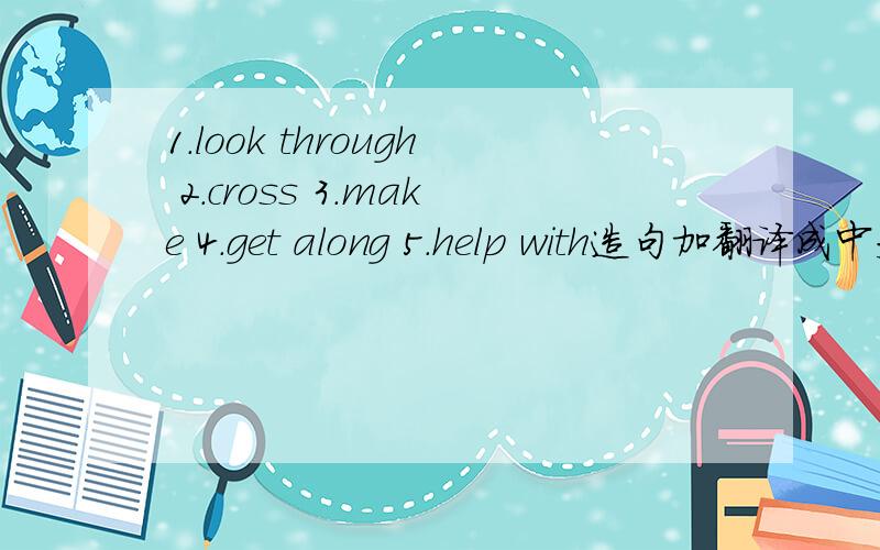 1.look through 2.cross 3.make 4.get along 5.help with造句加翻译成中文,要在八年级范围之内哦、、、