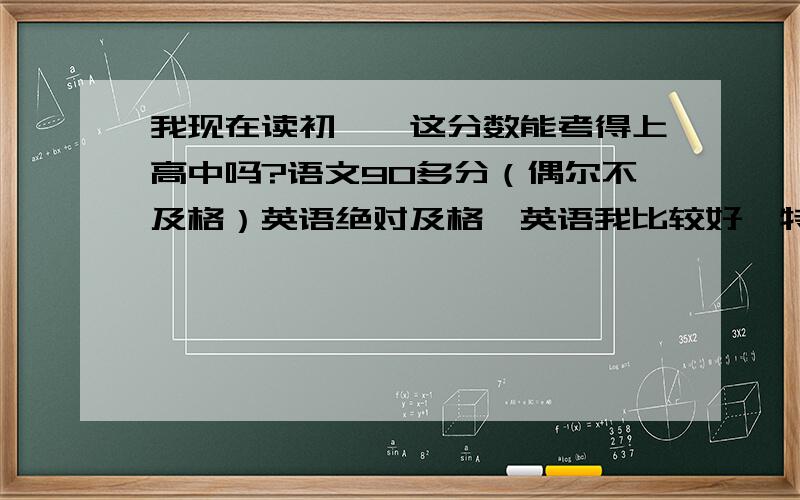 我现在读初一,这分数能考得上高中吗?语文90多分（偶尔不及格）英语绝对及格,英语我比较好,特别难的竞赛我英语90多分,普通的110左右,比较简单是就是120~130,数学是绝对不能及格的,我才考38