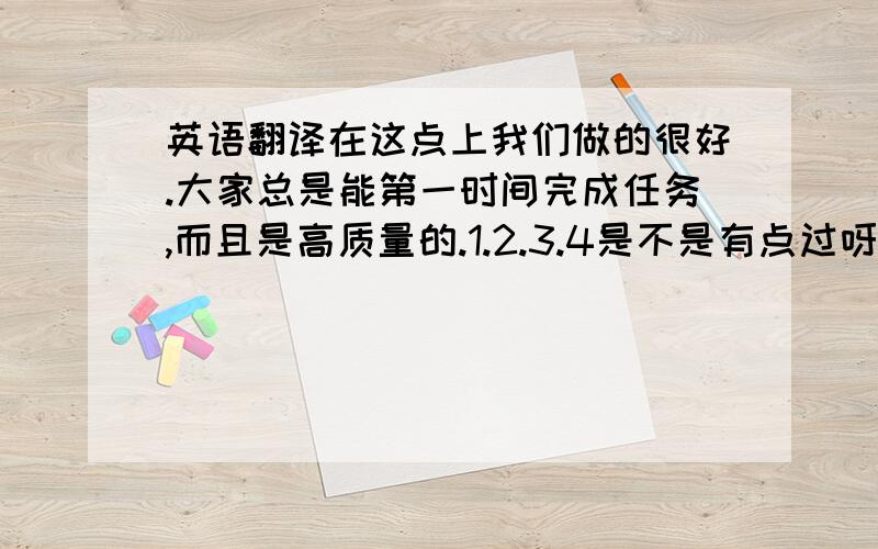 英语翻译在这点上我们做的很好.大家总是能第一时间完成任务,而且是高质量的.1.2.3.4是不是有点过呀?