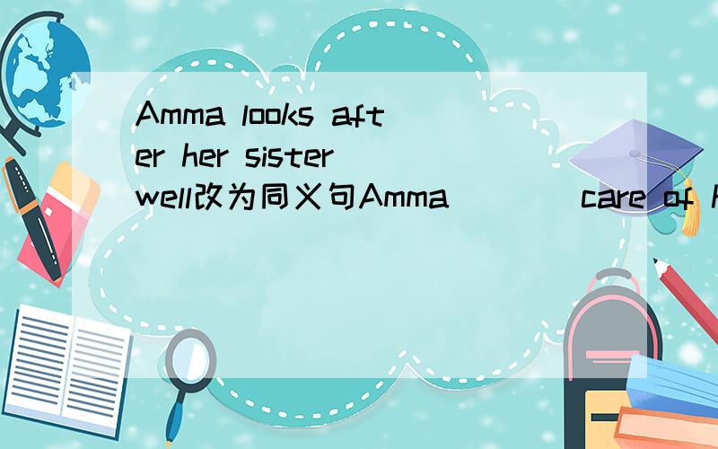 Amma looks after her sister well改为同义句Amma()()care of her little sister