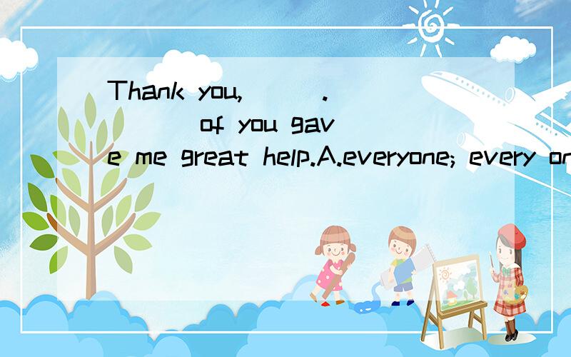 Thank you,___.___ of you gave me great help.A.everyone; every one B.every one;every oneThank you,___.___ of you gave me great help.A.everyone; Everyone B.every one;Every one C.everyone; Every one D.every one; Everyone答案给的是C,我明白everyon