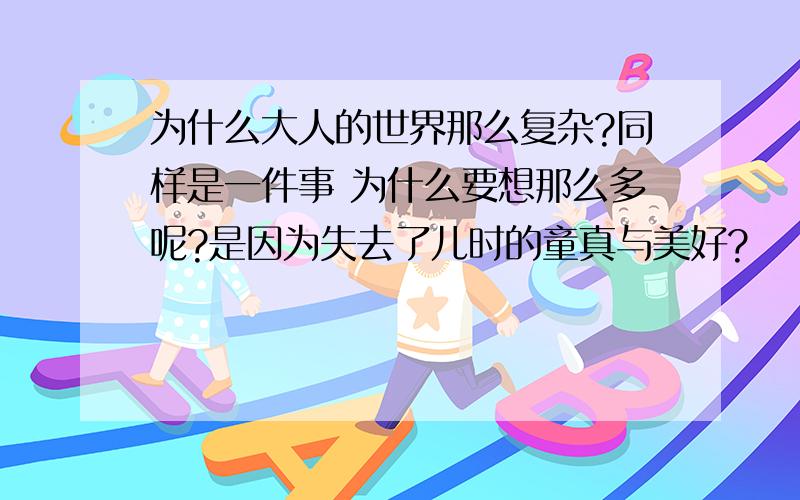 为什么大人的世界那么复杂?同样是一件事 为什么要想那么多呢?是因为失去了儿时的童真与美好?