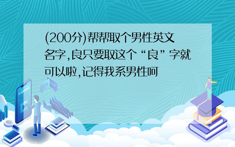 (200分)帮帮取个男性英文名字,良只要取这个“良”字就可以啦,记得我系男性呵