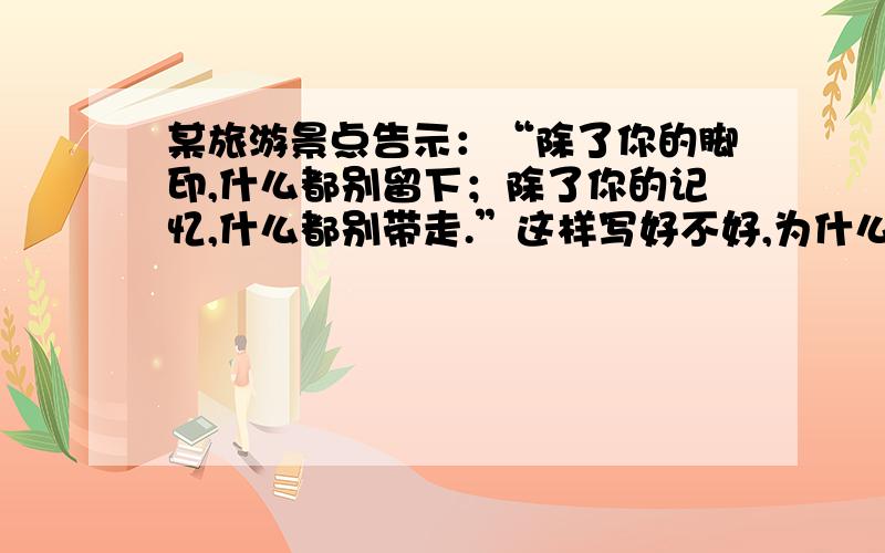 某旅游景点告示：“除了你的脚印,什么都别留下；除了你的记忆,什么都别带走.”这样写好不好,为什么?