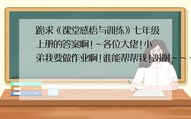 跪求《课堂感悟与训练》七年级上册的答案啊!~各位大佬!小弟我要做作业啊!谁能帮帮我!谢谢~~~~~~~~~~~~