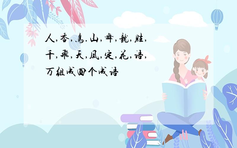 人,香,鸟.山,舞,龙,胜,千,飞,天,凤,定,花,语,万组成四个成语