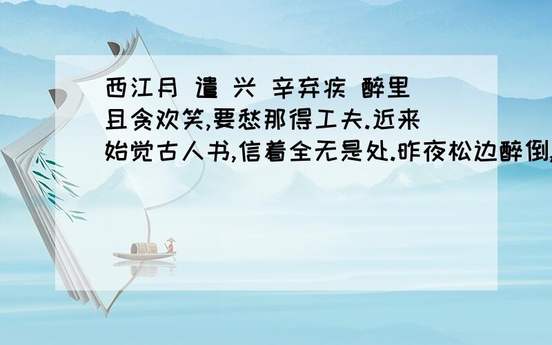 西江月 遣 兴 辛弃疾 醉里且贪欢笑,要愁那得工夫.近来始觉古人书,信着全无是处.昨夜松边醉倒,问松“我醉何如”.只疑松动要来扶,以手推松曰去,全诗的词眼是什么为什么 分析