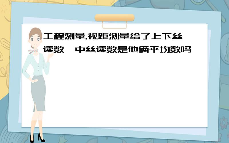 工程测量.视距测量给了上下丝读数,中丝读数是他俩平均数吗