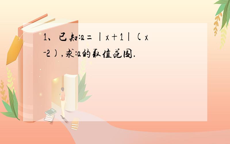 1、已知:a=|x+1|(x-2),求:a的取值范围.