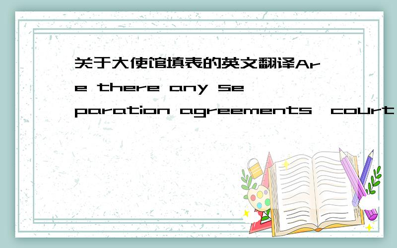 关于大使馆填表的英文翻译Are there any separation agreements,court orders or legal proceedings pertaining to custody or mobility ,or access to,the child?