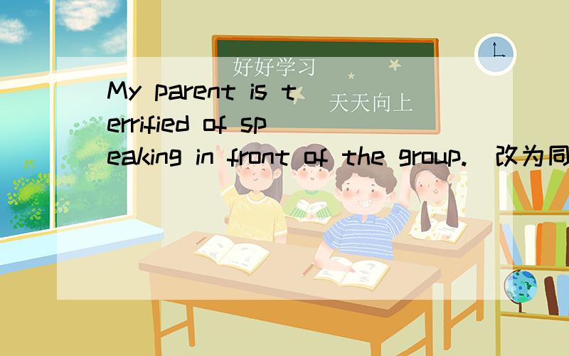 My parent is terrified of speaking in front of the group.(改为同义句)My parent is _____ of ____ in front of tte group.My parent is _____ of ____ in front of the group.