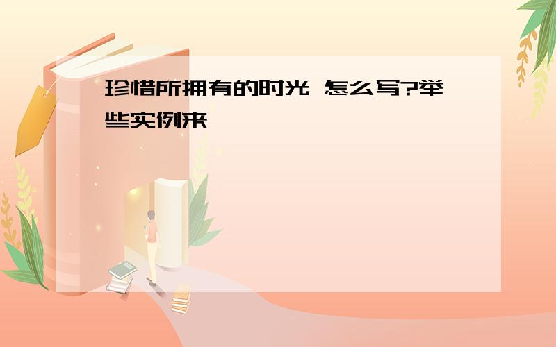 珍惜所拥有的时光 怎么写?举些实例来