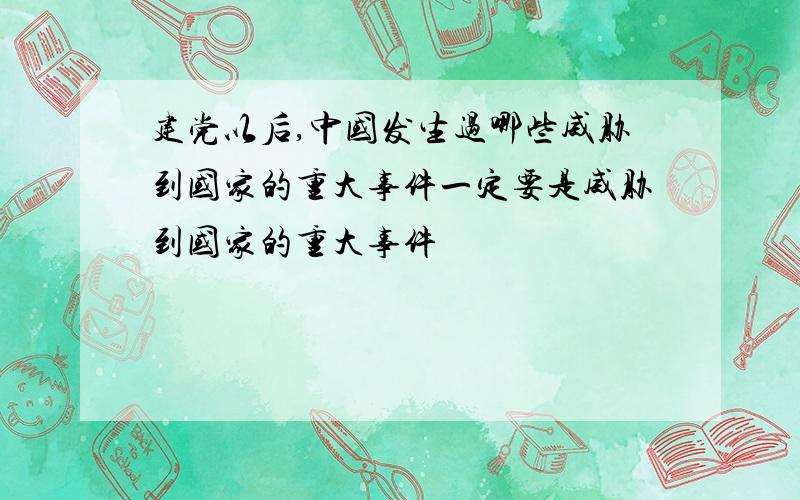 建党以后,中国发生过哪些威胁到国家的重大事件一定要是威胁到国家的重大事件