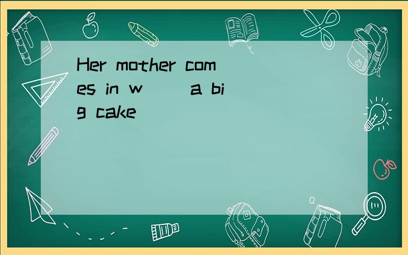 Her mother comes in w__ a big cake