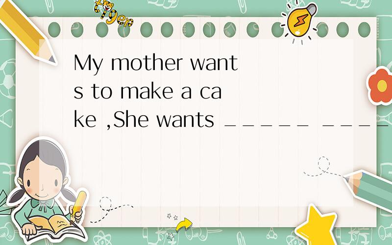 My mother wants to make a cake ,She wants _____ ______ and_______