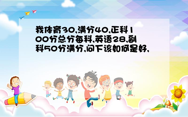 我体育30,满分40,正科100分总分每科,英语28,副科50分满分,问下该如何是好,