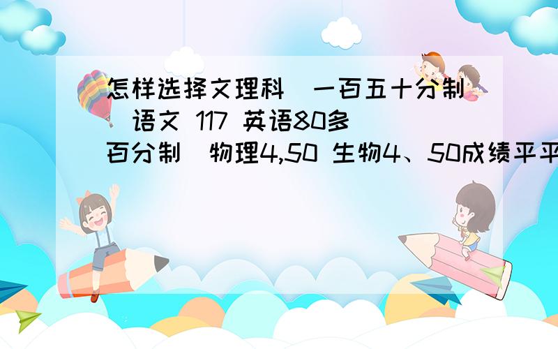 怎样选择文理科（一百五十分制）语文 117 英语80多（百分制）物理4,50 生物4、50成绩平平,发愁选文理科,喜欢学英语,但是也喜欢学化学,我该怎么选、