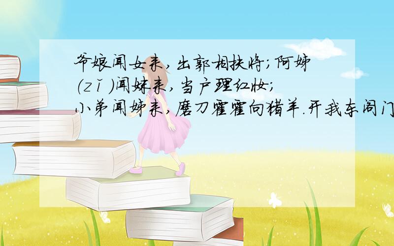 爷娘闻女来,出郭相扶将；阿姊（zǐ）闻妹来,当户理红妆；小弟闻姊来,磨刀霍霍向猪羊.开我东阁门,坐我西阁床.脱我战时袍,著我旧时裳.当窗理云鬓,对镜帖花黄.出门看火伴,火伴皆惊忙.同行