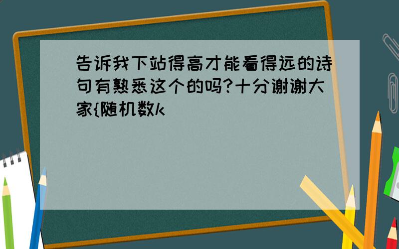 告诉我下站得高才能看得远的诗句有熟悉这个的吗?十分谢谢大家{随机数k