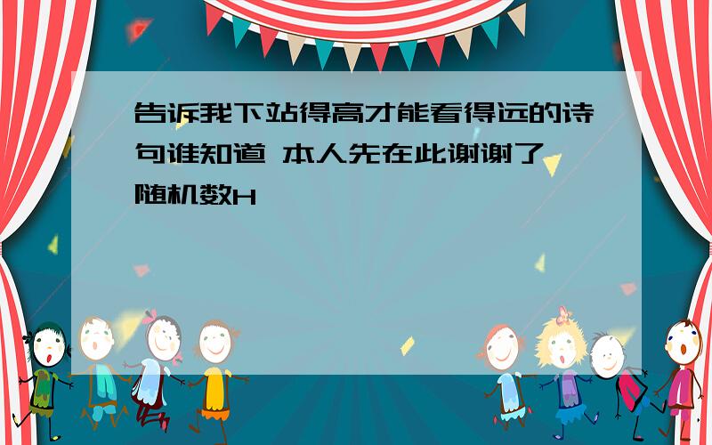 告诉我下站得高才能看得远的诗句谁知道 本人先在此谢谢了{随机数H