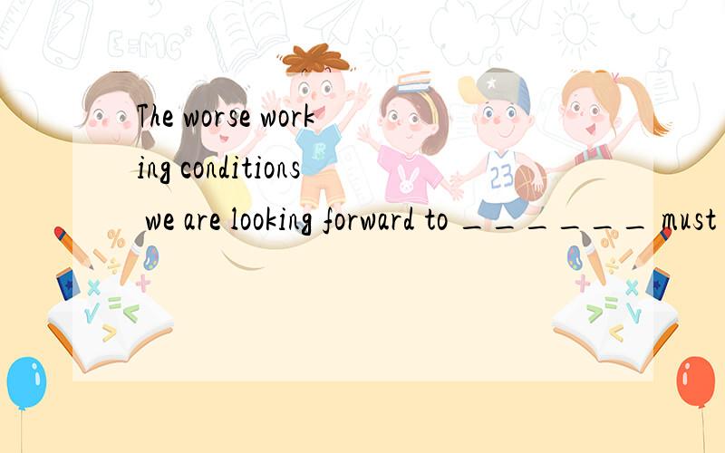 The worse working conditions we are looking forward to ______ must have attracted the local government’s attention.A.see improved B.seeing improvedC.see improving D.seeing to improve这个第一see是怎么用的 做什么成份 为什么选择seei