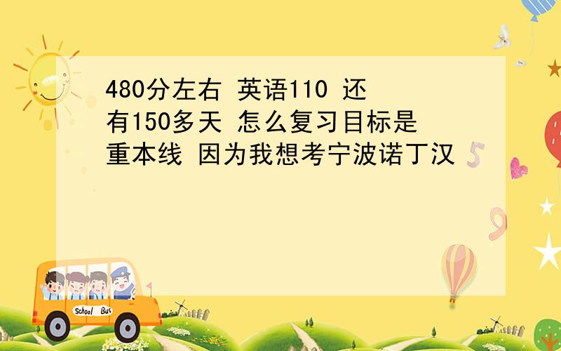 480分左右 英语110 还有150多天 怎么复习目标是重本线 因为我想考宁波诺丁汉