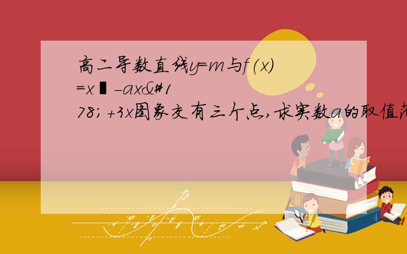 高二导数直线y=m与f(x)=x³-ax²+3x图象交有三个点,求实数a的取值范围,求过程我先求导，再求极值点，再求极值，令m大于极小值小于极大值，结果不会解，求救