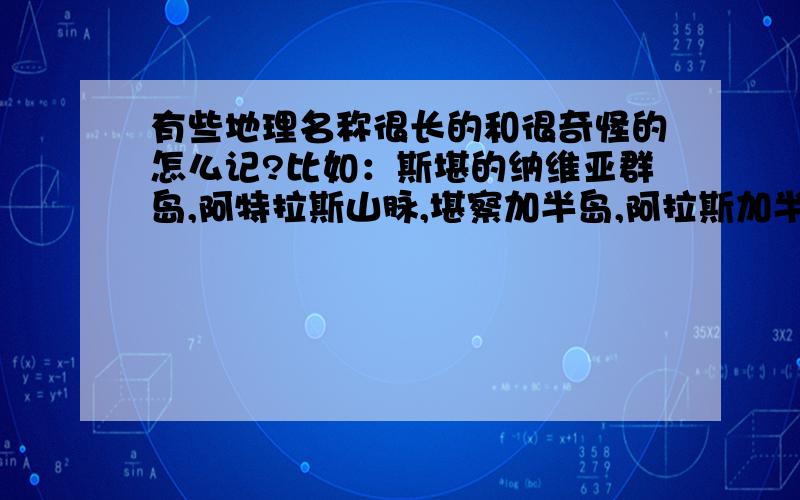 有些地理名称很长的和很奇怪的怎么记?比如：斯堪的纳维亚群岛,阿特拉斯山脉,堪察加半岛,阿拉斯加半岛,埃塞俄比亚高原,克马德克海沟……等等又长又奇怪的地理名称