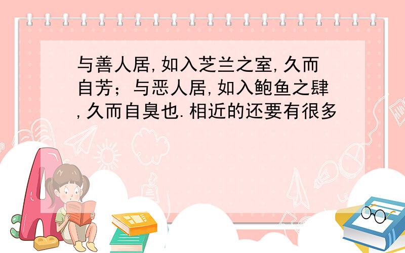 与善人居,如入芝兰之室,久而自芳；与恶人居,如入鲍鱼之肆,久而自臭也.相近的还要有很多