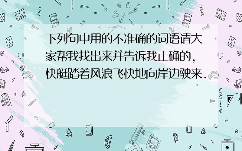 下列句中用的不准确的词语请大家帮我找出来并告诉我正确的,快艇踏着风浪飞快地向岸边驶来．