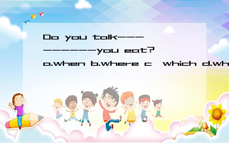 Do you talk---------you eat?a.when b.where c,which d.what 怎能选,理由