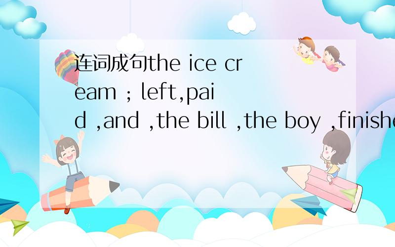 连词成句the ice cream ; left,paid ,and ,the bill ,the boy ,finished
