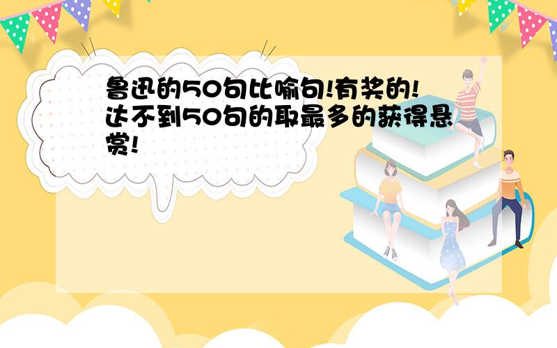 鲁迅的50句比喻句!有奖的!达不到50句的取最多的获得悬赏!