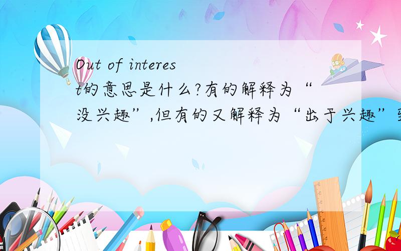 Out of interest的意思是什么?有的解释为“没兴趣”,但有的又解释为“出于兴趣”到底是?Just out of interest 意思是一样的吧?