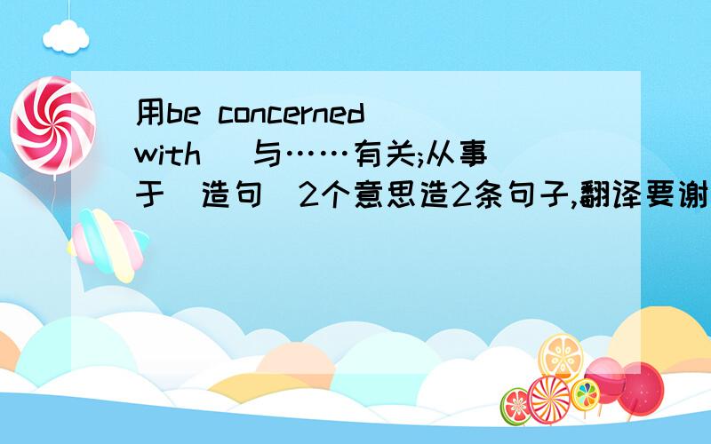 用be concerned with （与……有关;从事于）造句（2个意思造2条句子,翻译要谢上)简单点  单词别这么难 我初中的