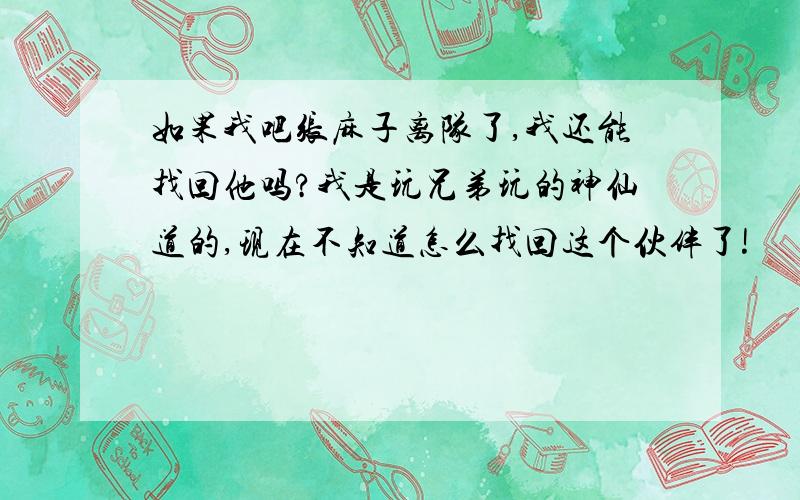 如果我吧张麻子离队了,我还能找回他吗?我是玩兄弟玩的神仙道的,现在不知道怎么找回这个伙伴了!