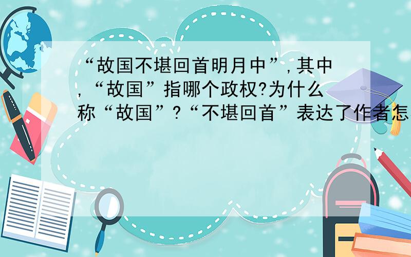 “故国不堪回首明月中”,其中,“故国”指哪个政权?为什么称“故国”?“不堪回首”表达了作者怎样的思想感情/