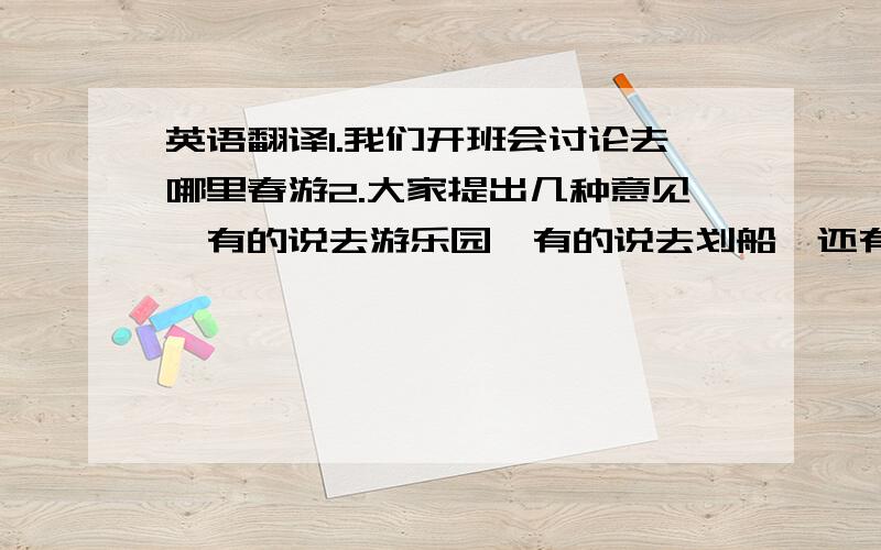 英语翻译1.我们开班会讨论去哪里春游2.大家提出几种意见,有的说去游乐园,有的说去划船,还有的说去爬山,但最后决定去爬山3.爬山时很愉快,但到达山顶时看到到处都是垃圾4.大家开始捡垃圾