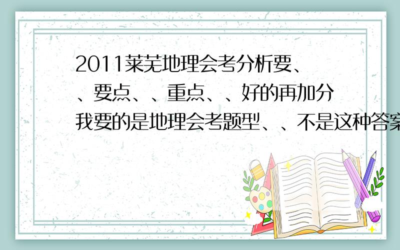 2011莱芜地理会考分析要、、要点、、重点、、好的再加分我要的是地理会考题型、、不是这种答案、、再说初二地理会考有这些么、、再说这是你自己的答案么、、如果这些是的话（我早看