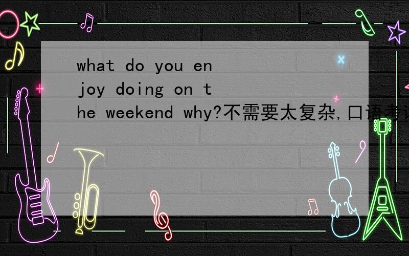 what do you enjoy doing on the weekend why?不需要太复杂,口语考试