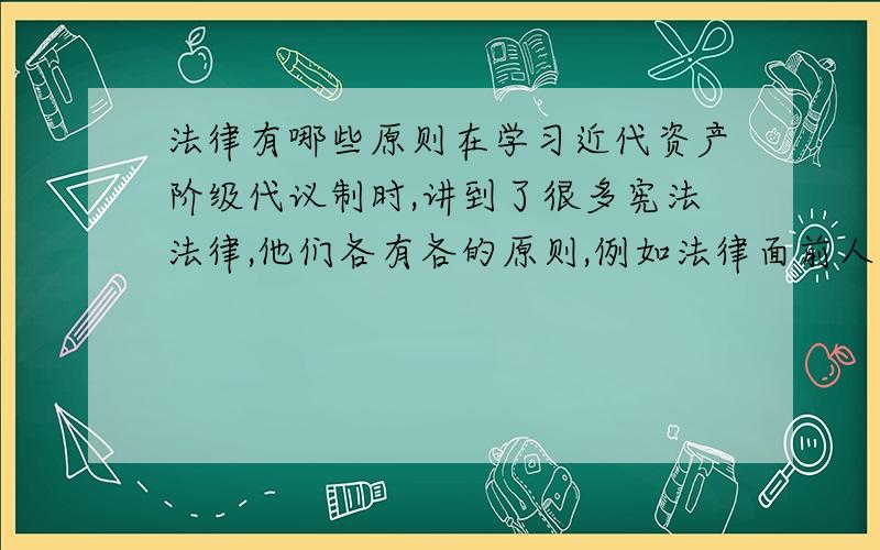 法律有哪些原则在学习近代资产阶级代议制时,讲到了很多宪法法律,他们各有各的原则,例如法律面前人人平等,民主原则,保护私有财产原则.请问一般的宪法法律类似的原则都有什么,如果是分