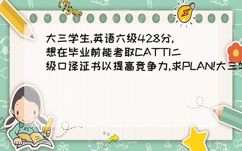 大三学生,英语六级428分,想在毕业前能考取CATTI二级口译证书以提高竞争力,求PLAN!大三学生,英语六级428分,想在毕业前能考取CATTI二级口译证书以提高个人竞争力,求PLAN!谁能帮现在茫无头绪的