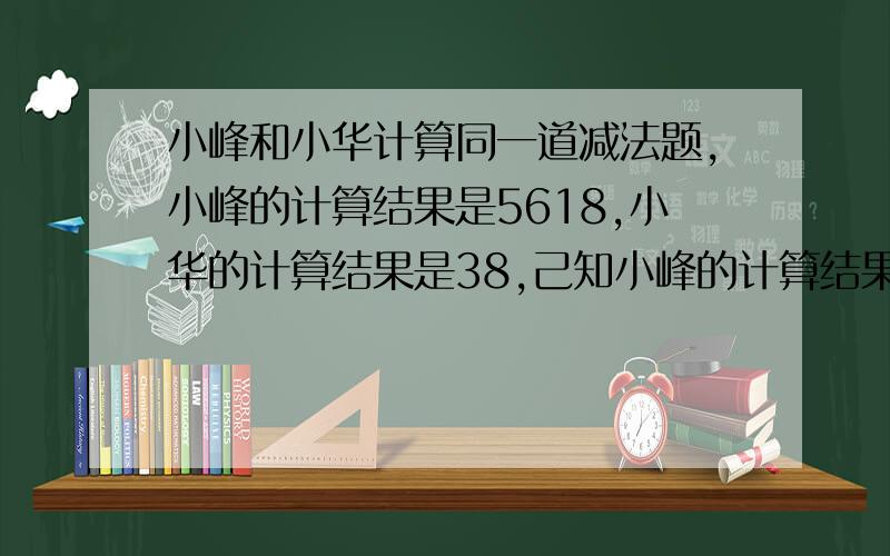 小峰和小华计算同一道减法题,小峰的计算结果是5618,小华的计算结果是38,己知小峰的计算结果是正确的,小华计算错误的原因是将减数的末尾多写了一