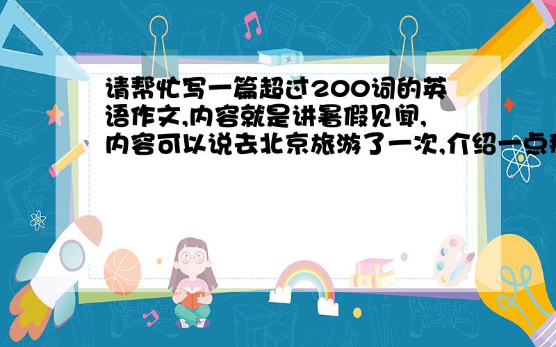 请帮忙写一篇超过200词的英语作文,内容就是讲暑假见闻,内容可以说去北京旅游了一次,介绍一点那里的名胜,还有最关键的要有08奥运会的内容,情以第一人称写.写得好的再给50