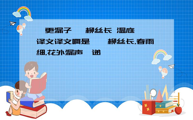 《更漏子》 柳丝长 温庭筠 译文译文啊是——柳丝长，春雨细，花外漏声炤递……