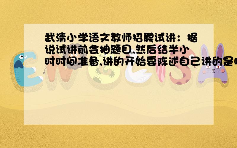 武清小学语文教师招聘试讲：据说试讲前会抽题目,然后给半小时时间准备,讲的开始要陈述自己讲的是哪一课1、我没复习过,不知道是哪一课怎么办2、试讲全程大概多长时间3、试讲过程和答