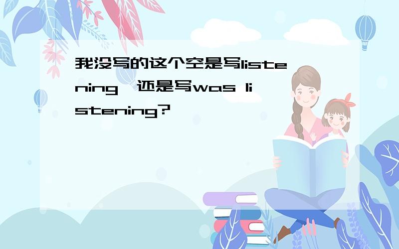 我没写的这个空是写listening,还是写was listening?