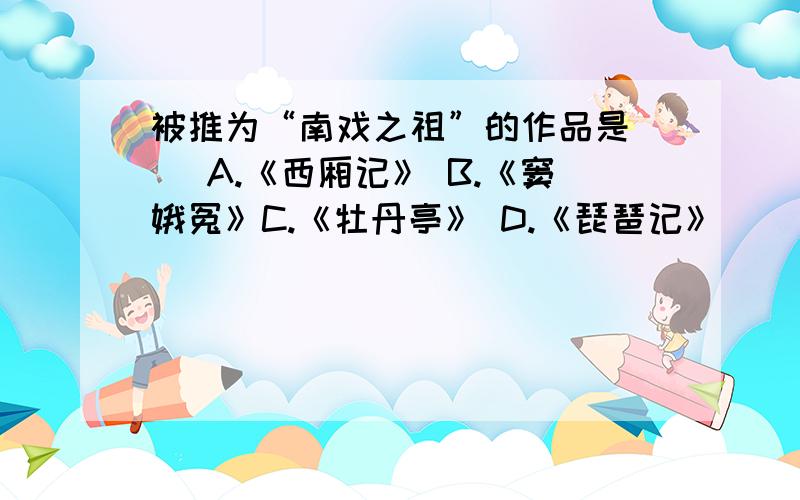 被推为“南戏之祖”的作品是( )A.《西厢记》 B.《窦娥冤》C.《牡丹亭》 D.《琵琶记》